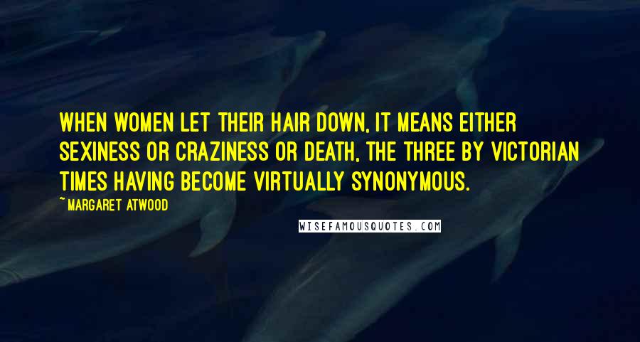 Margaret Atwood Quotes: When women let their hair down, it means either sexiness or craziness or death, the three by Victorian times having become virtually synonymous.