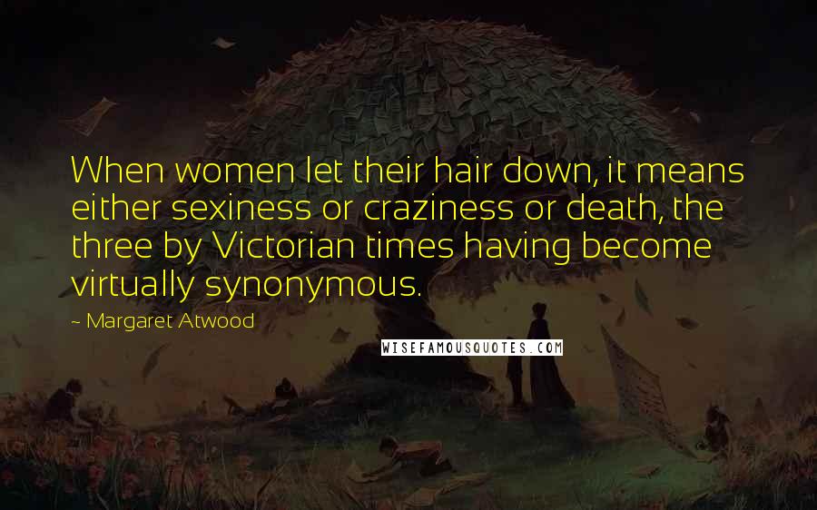 Margaret Atwood Quotes: When women let their hair down, it means either sexiness or craziness or death, the three by Victorian times having become virtually synonymous.