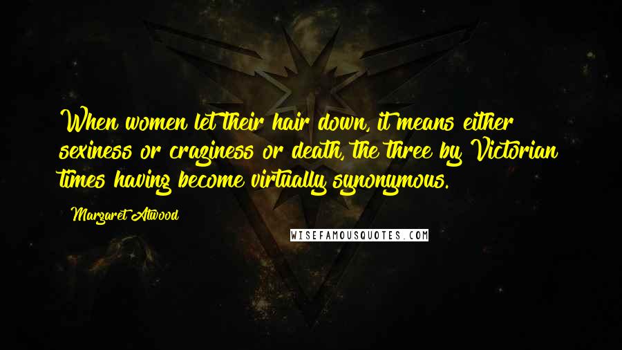 Margaret Atwood Quotes: When women let their hair down, it means either sexiness or craziness or death, the three by Victorian times having become virtually synonymous.