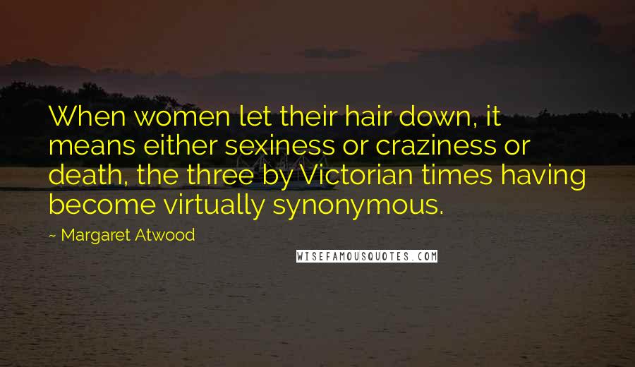 Margaret Atwood Quotes: When women let their hair down, it means either sexiness or craziness or death, the three by Victorian times having become virtually synonymous.