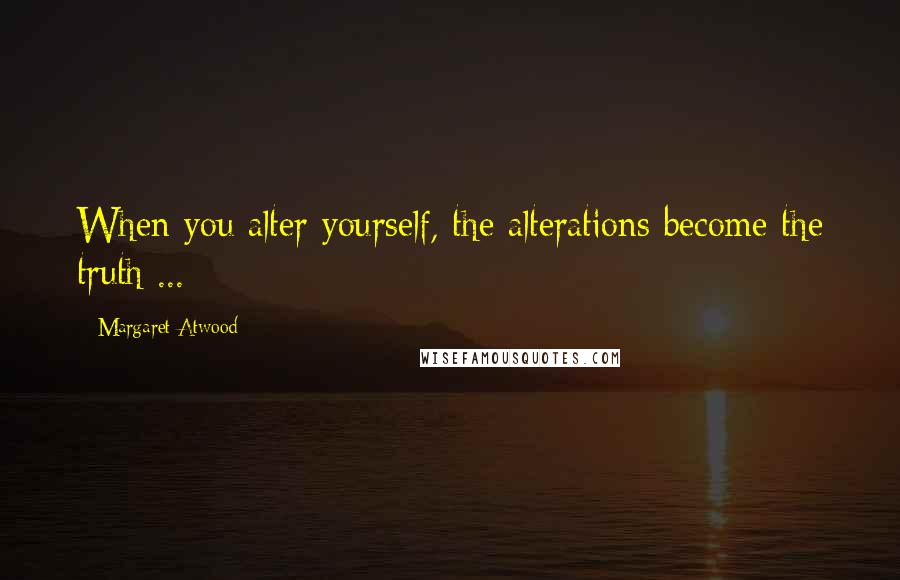 Margaret Atwood Quotes: When you alter yourself, the alterations become the truth ...