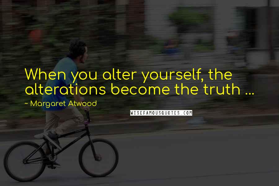 Margaret Atwood Quotes: When you alter yourself, the alterations become the truth ...
