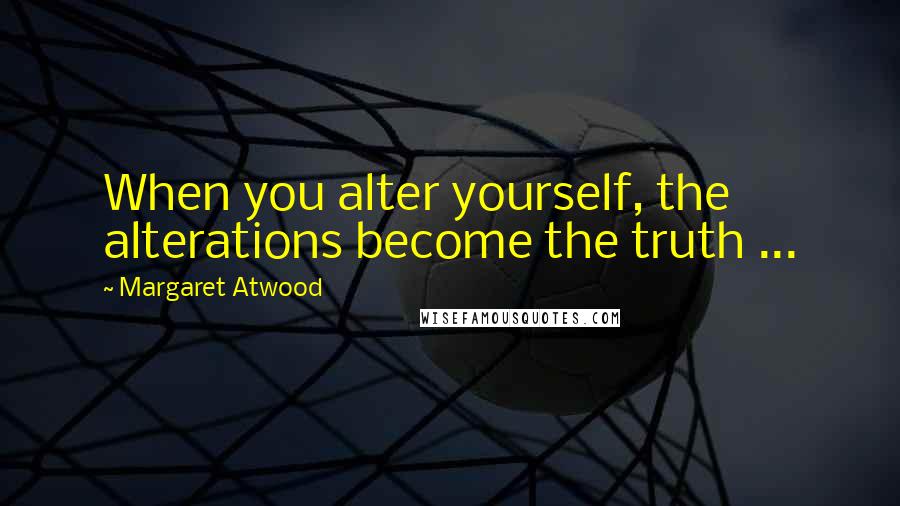 Margaret Atwood Quotes: When you alter yourself, the alterations become the truth ...