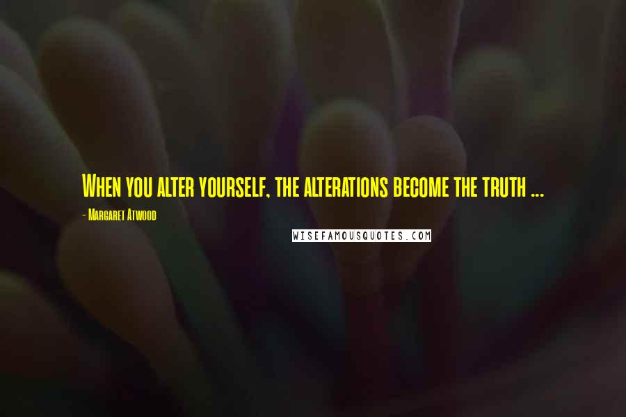 Margaret Atwood Quotes: When you alter yourself, the alterations become the truth ...