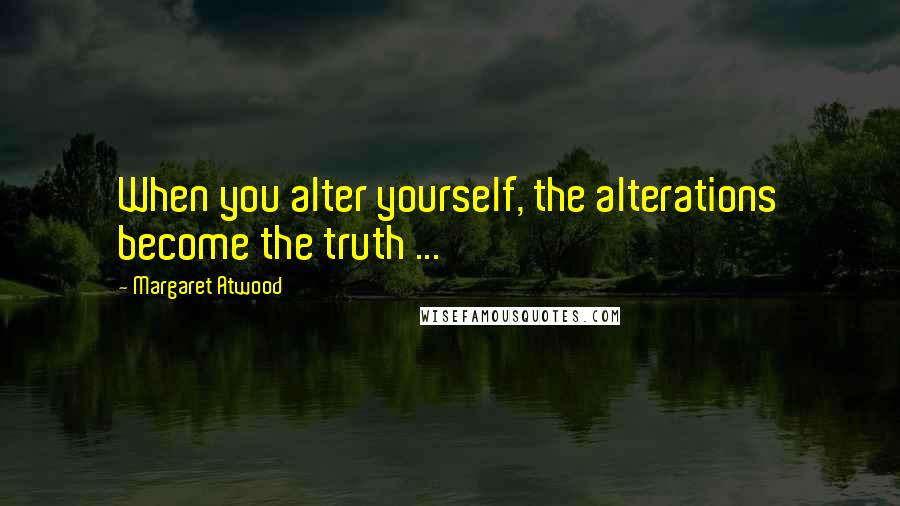 Margaret Atwood Quotes: When you alter yourself, the alterations become the truth ...