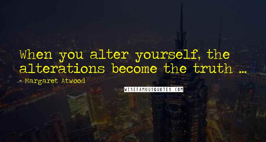 Margaret Atwood Quotes: When you alter yourself, the alterations become the truth ...