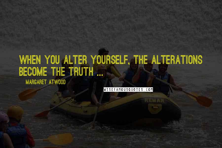 Margaret Atwood Quotes: When you alter yourself, the alterations become the truth ...