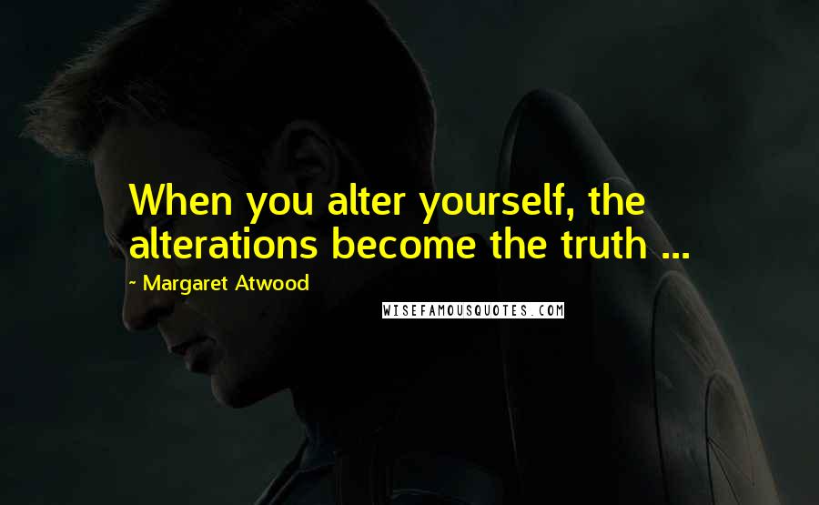 Margaret Atwood Quotes: When you alter yourself, the alterations become the truth ...
