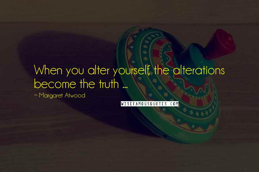 Margaret Atwood Quotes: When you alter yourself, the alterations become the truth ...