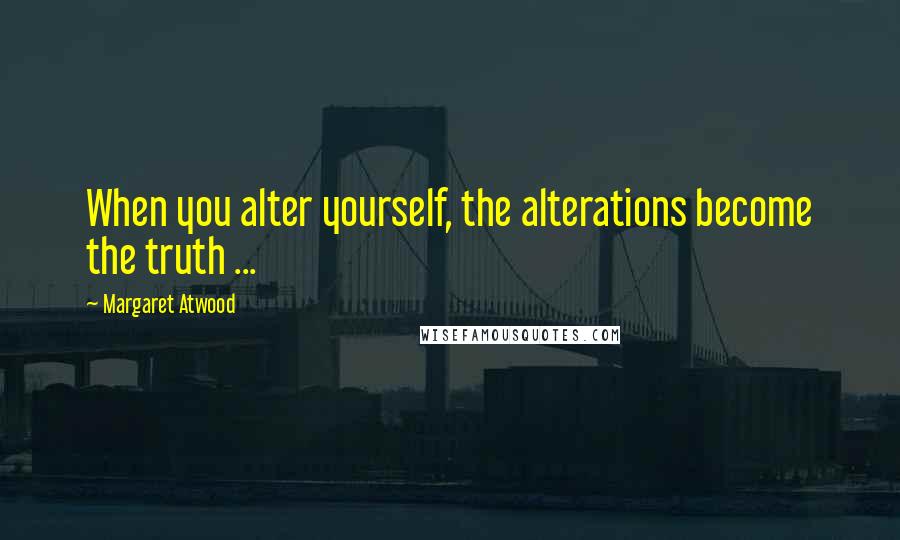 Margaret Atwood Quotes: When you alter yourself, the alterations become the truth ...