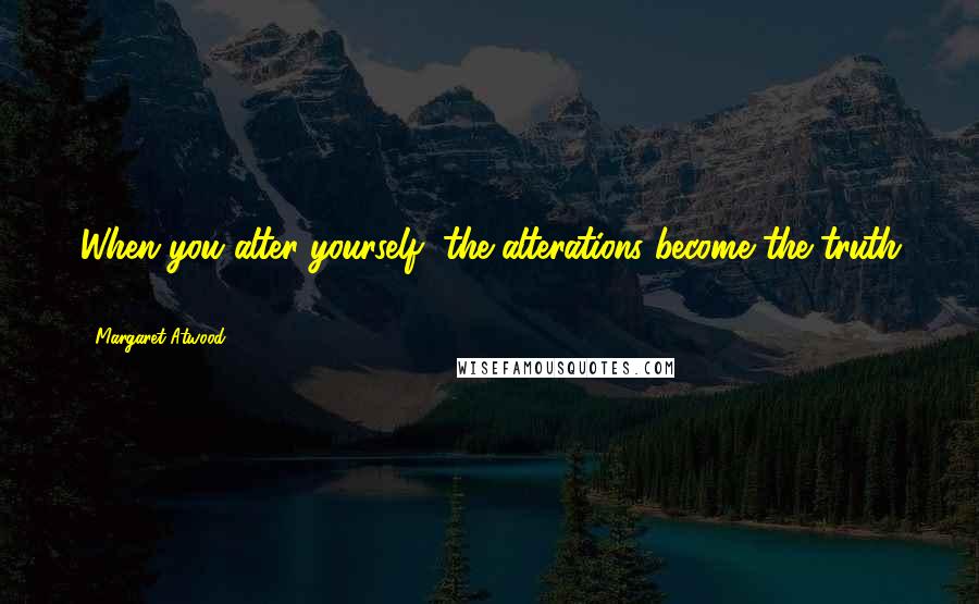 Margaret Atwood Quotes: When you alter yourself, the alterations become the truth ...