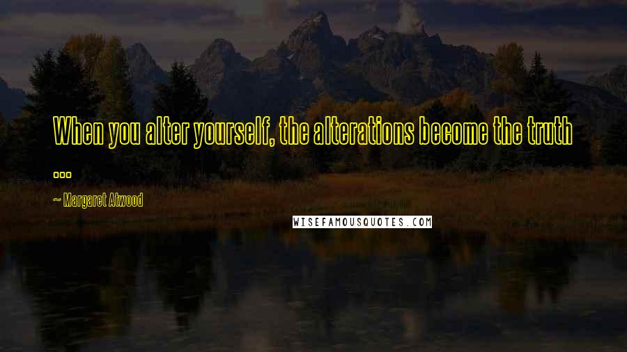 Margaret Atwood Quotes: When you alter yourself, the alterations become the truth ...