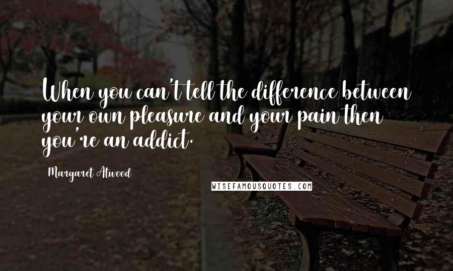 Margaret Atwood Quotes: When you can't tell the difference between your own pleasure and your pain then you're an addict.
