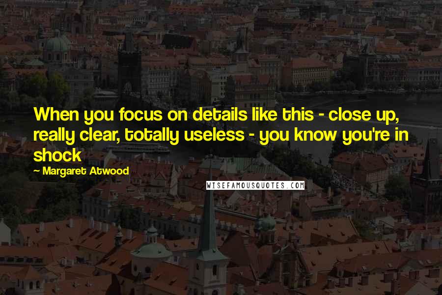 Margaret Atwood Quotes: When you focus on details like this - close up, really clear, totally useless - you know you're in shock