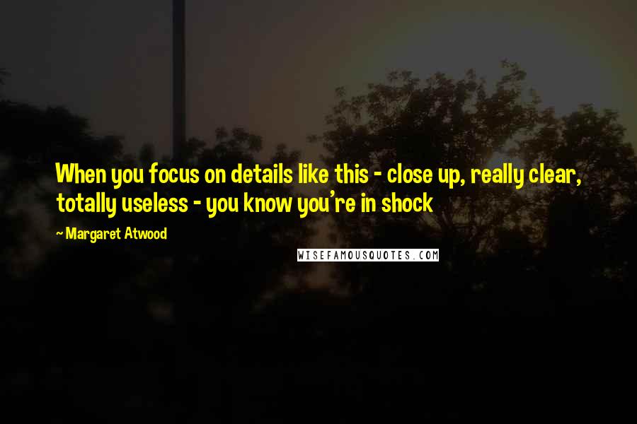 Margaret Atwood Quotes: When you focus on details like this - close up, really clear, totally useless - you know you're in shock