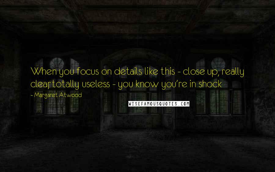 Margaret Atwood Quotes: When you focus on details like this - close up, really clear, totally useless - you know you're in shock