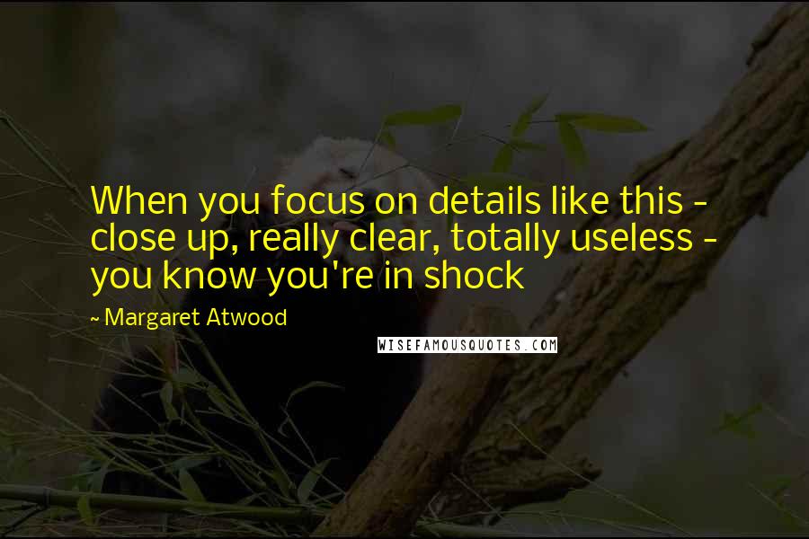 Margaret Atwood Quotes: When you focus on details like this - close up, really clear, totally useless - you know you're in shock