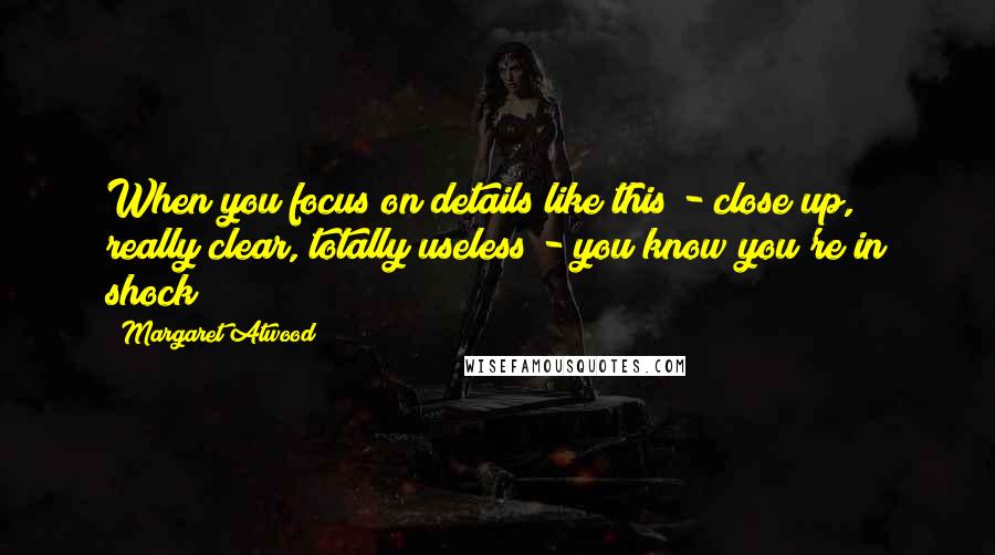 Margaret Atwood Quotes: When you focus on details like this - close up, really clear, totally useless - you know you're in shock