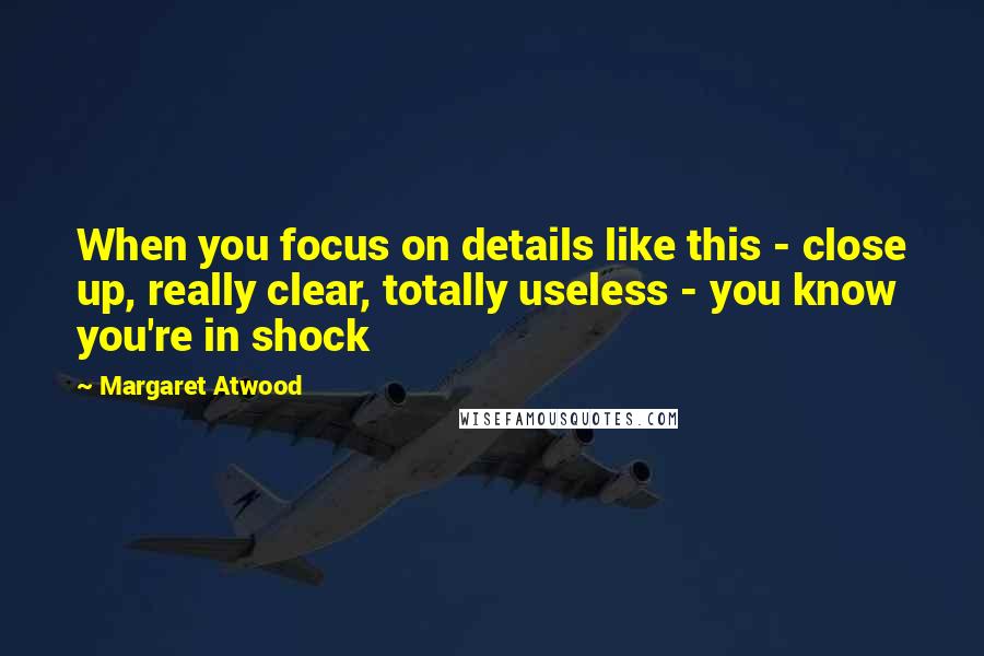 Margaret Atwood Quotes: When you focus on details like this - close up, really clear, totally useless - you know you're in shock