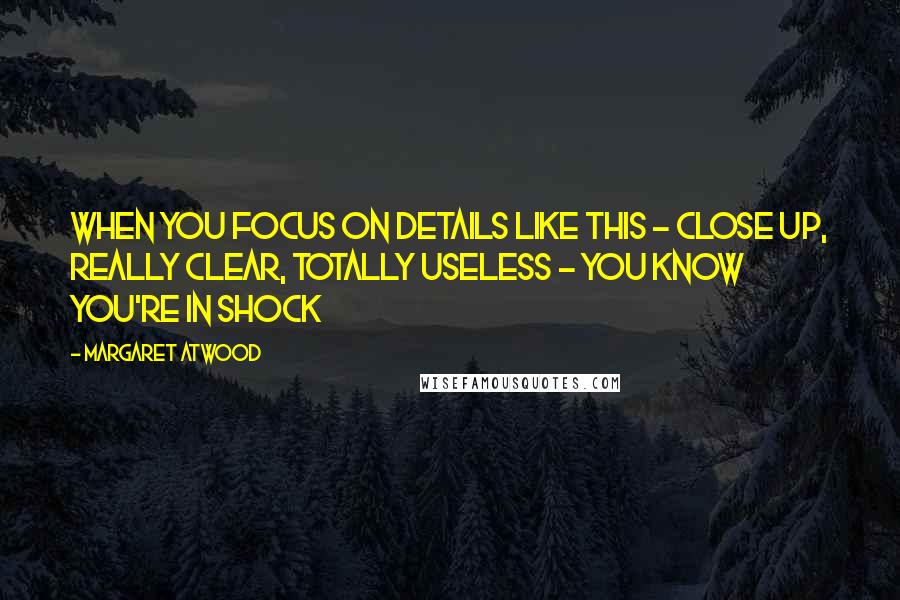 Margaret Atwood Quotes: When you focus on details like this - close up, really clear, totally useless - you know you're in shock