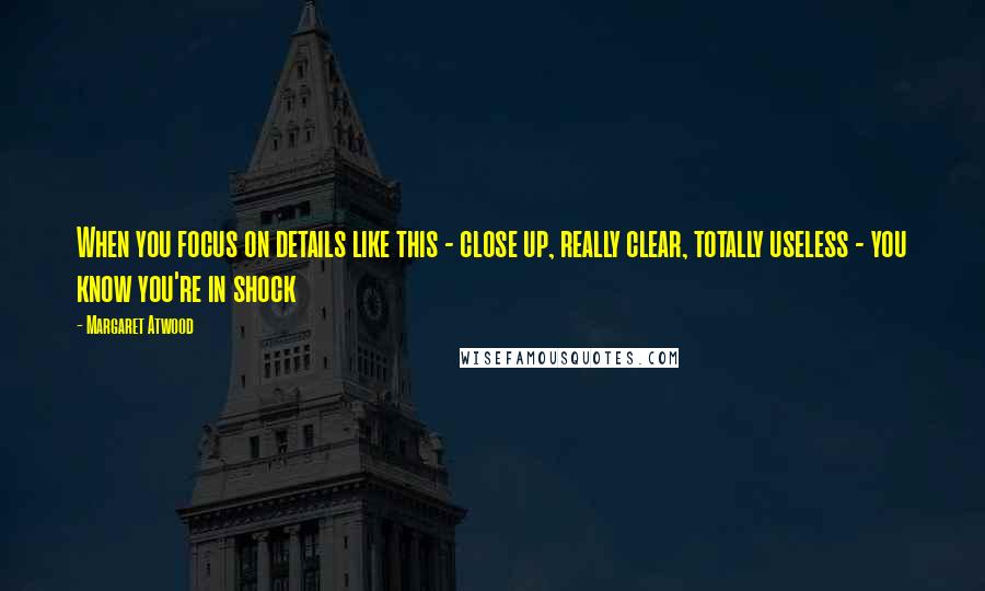 Margaret Atwood Quotes: When you focus on details like this - close up, really clear, totally useless - you know you're in shock