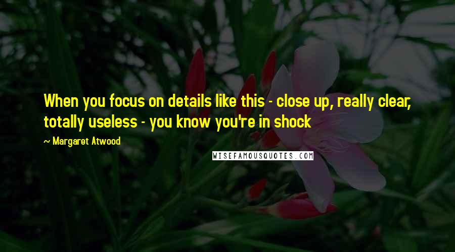 Margaret Atwood Quotes: When you focus on details like this - close up, really clear, totally useless - you know you're in shock