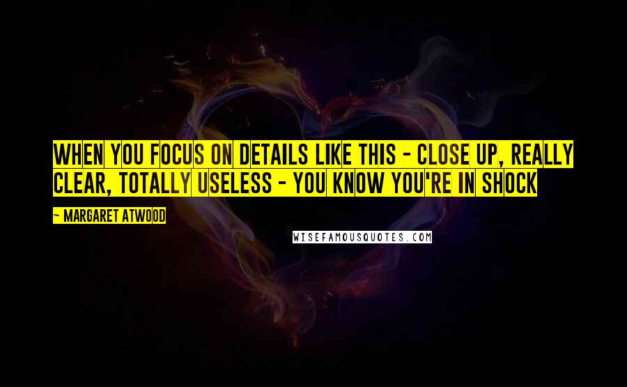 Margaret Atwood Quotes: When you focus on details like this - close up, really clear, totally useless - you know you're in shock