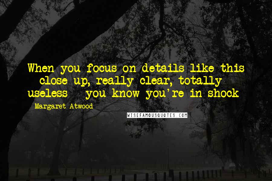 Margaret Atwood Quotes: When you focus on details like this - close up, really clear, totally useless - you know you're in shock