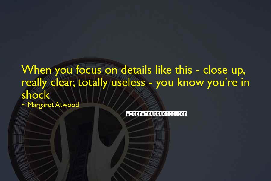 Margaret Atwood Quotes: When you focus on details like this - close up, really clear, totally useless - you know you're in shock