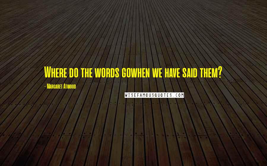 Margaret Atwood Quotes: Where do the words gowhen we have said them?