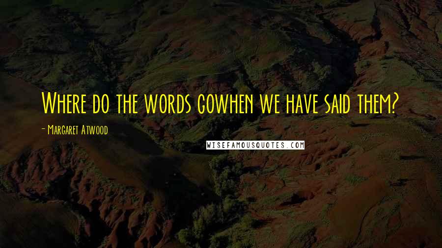 Margaret Atwood Quotes: Where do the words gowhen we have said them?