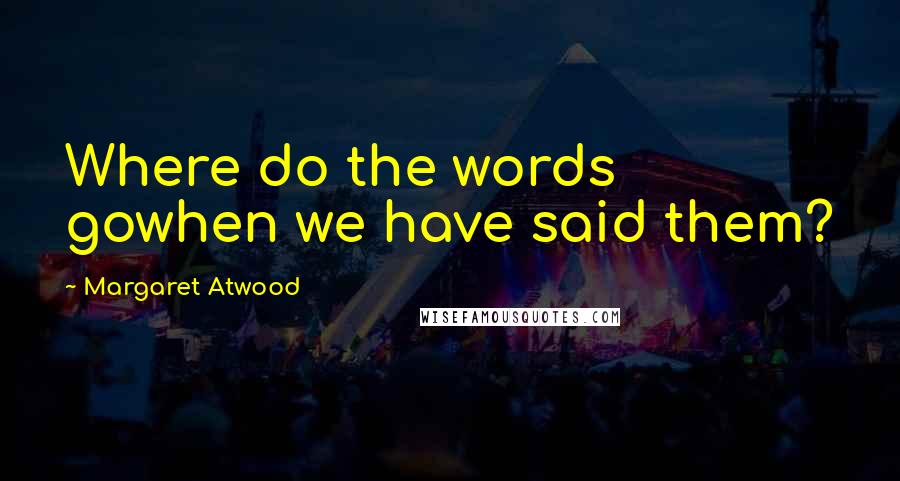 Margaret Atwood Quotes: Where do the words gowhen we have said them?
