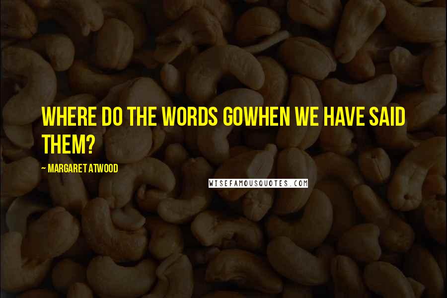 Margaret Atwood Quotes: Where do the words gowhen we have said them?