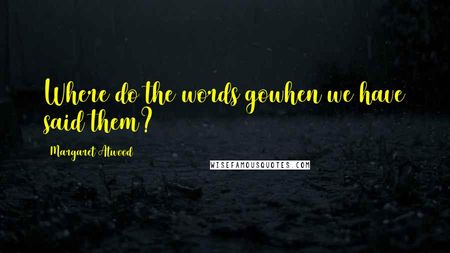 Margaret Atwood Quotes: Where do the words gowhen we have said them?