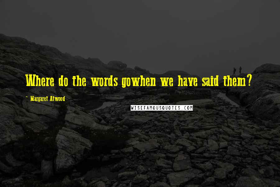 Margaret Atwood Quotes: Where do the words gowhen we have said them?