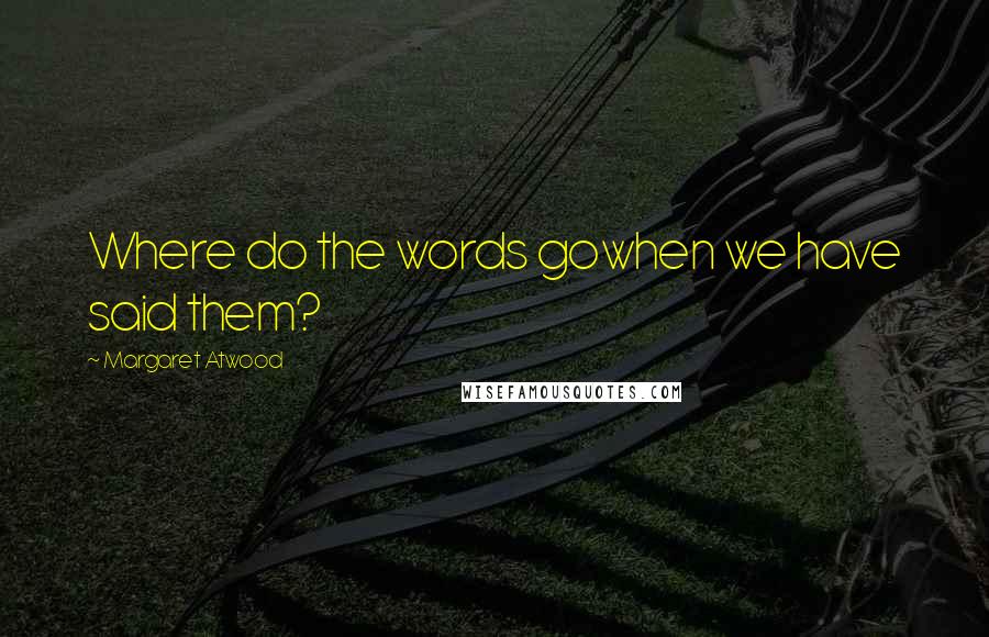 Margaret Atwood Quotes: Where do the words gowhen we have said them?