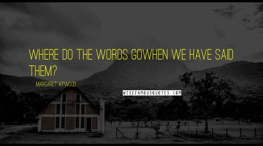 Margaret Atwood Quotes: Where do the words gowhen we have said them?