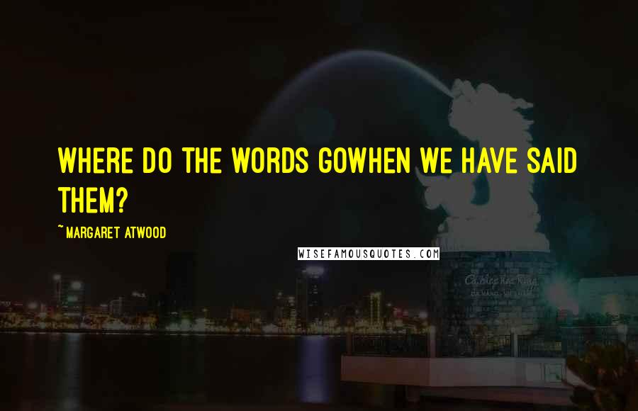 Margaret Atwood Quotes: Where do the words gowhen we have said them?