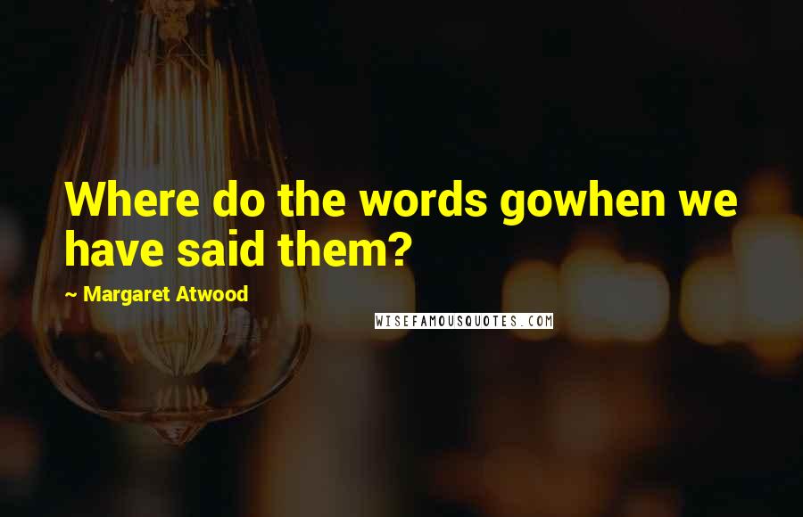 Margaret Atwood Quotes: Where do the words gowhen we have said them?