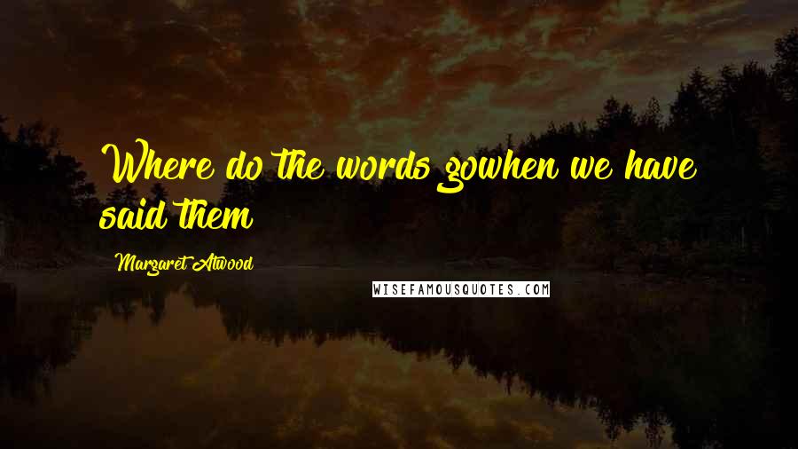 Margaret Atwood Quotes: Where do the words gowhen we have said them?