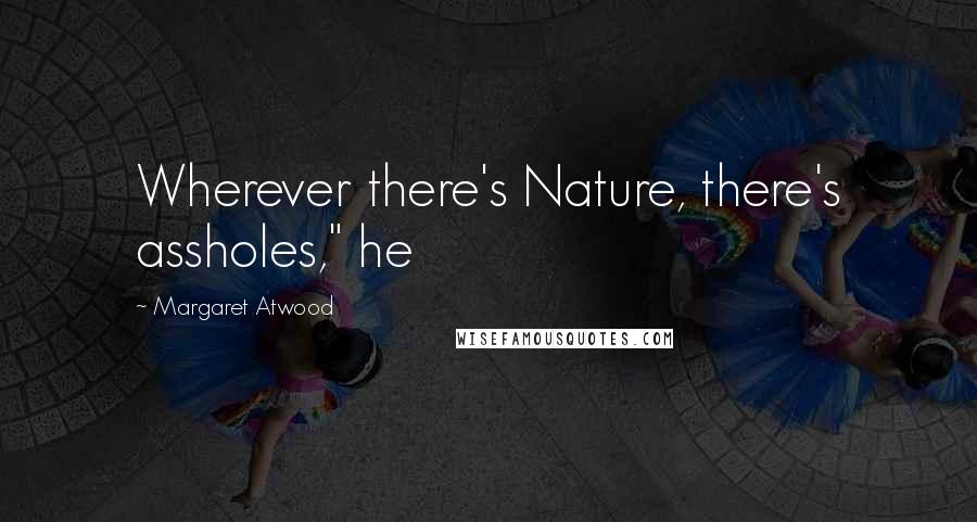 Margaret Atwood Quotes: Wherever there's Nature, there's assholes," he