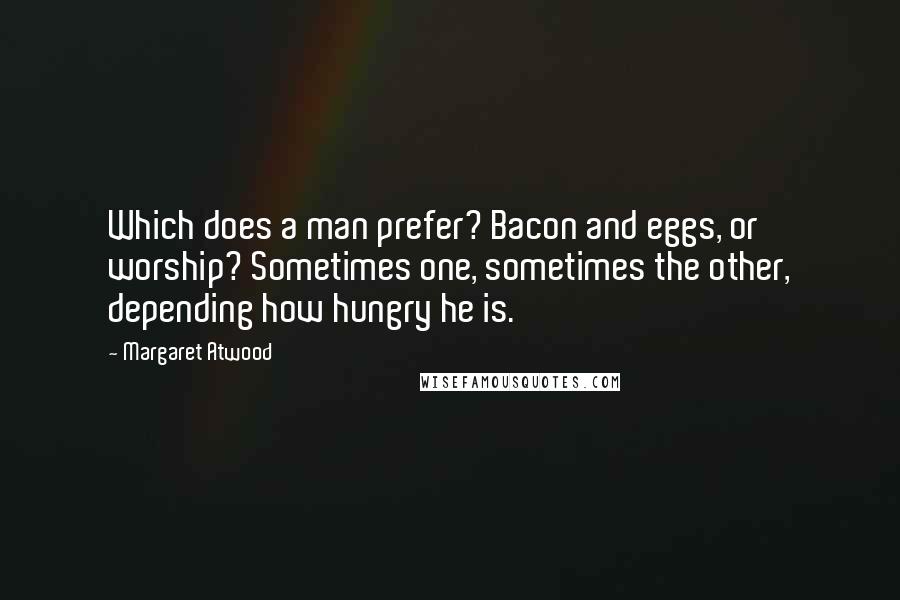 Margaret Atwood Quotes: Which does a man prefer? Bacon and eggs, or worship? Sometimes one, sometimes the other, depending how hungry he is.