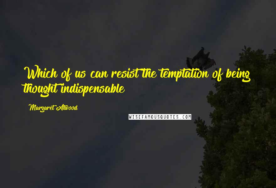 Margaret Atwood Quotes: Which of us can resist the temptation of being thought indispensable?