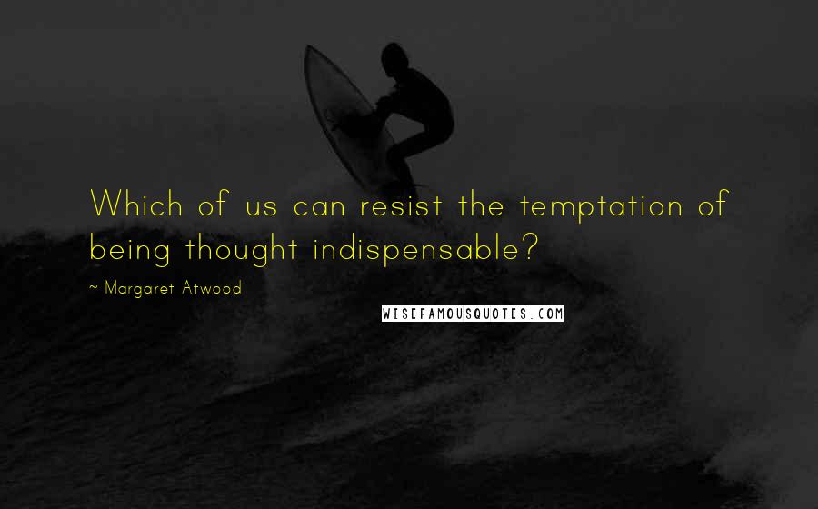 Margaret Atwood Quotes: Which of us can resist the temptation of being thought indispensable?