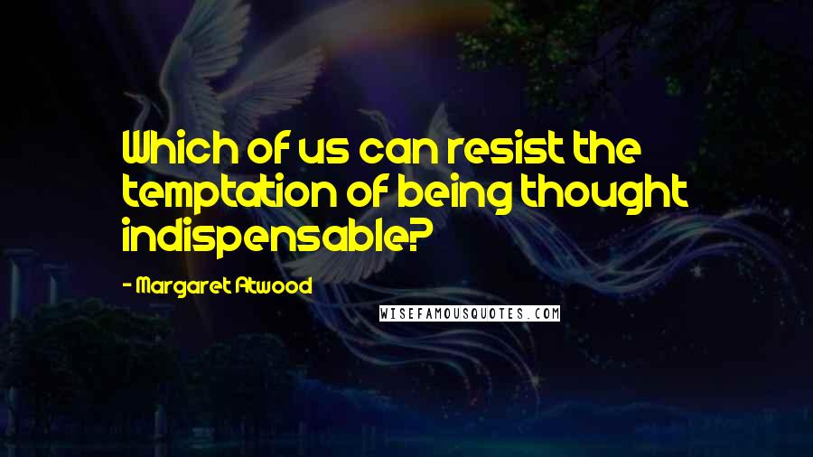 Margaret Atwood Quotes: Which of us can resist the temptation of being thought indispensable?