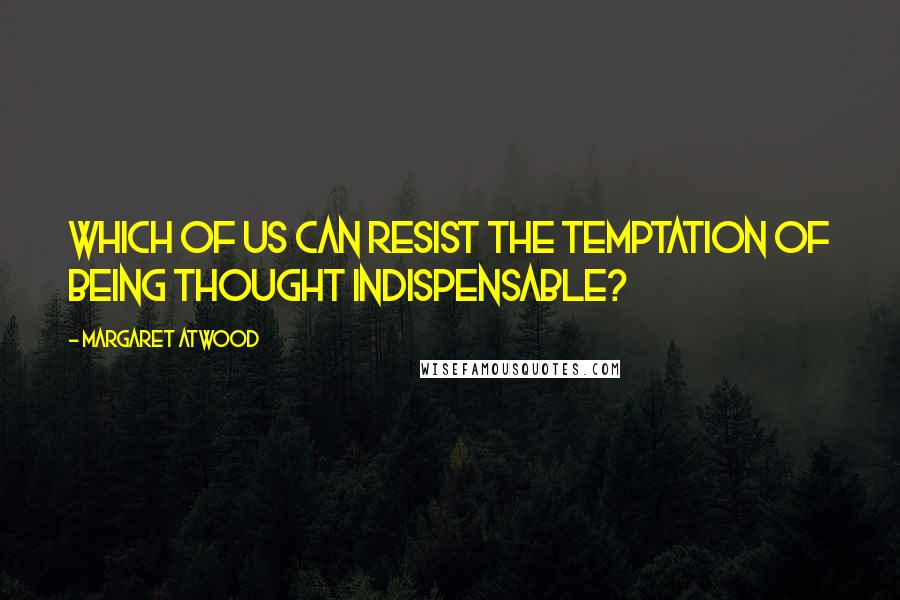 Margaret Atwood Quotes: Which of us can resist the temptation of being thought indispensable?