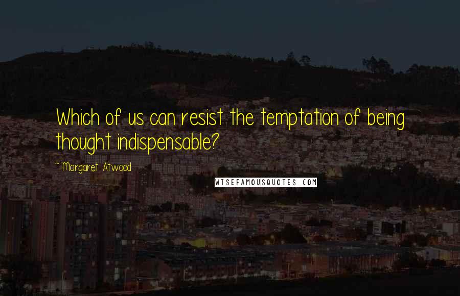 Margaret Atwood Quotes: Which of us can resist the temptation of being thought indispensable?