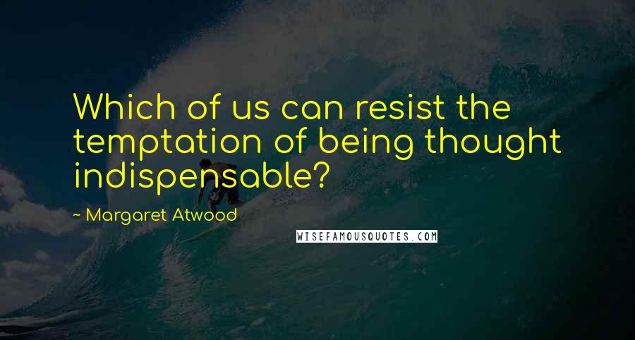 Margaret Atwood Quotes: Which of us can resist the temptation of being thought indispensable?