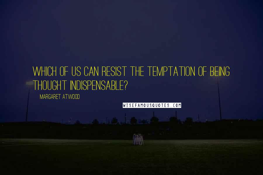 Margaret Atwood Quotes: Which of us can resist the temptation of being thought indispensable?