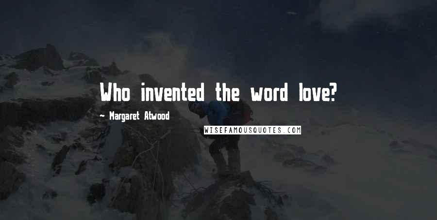 Margaret Atwood Quotes: Who invented the word love?